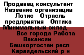 Продавец-консультант › Название организации ­ Лотис › Отрасль предприятия ­ Оптика › Минимальный оклад ­ 45 000 - Все города Работа » Вакансии   . Башкортостан респ.,Караидельский р-н